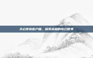 天心传奇客户端，探索未知的奇幻世界