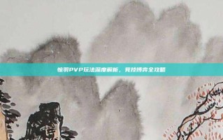 惊羽PVP玩法深度解析，竞技博弈全攻略