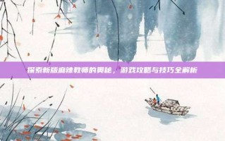 探索新版麻辣教师的奥秘，游戏攻略与技巧全解析