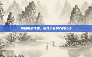 桃园加点攻略，提升角色实力的秘诀