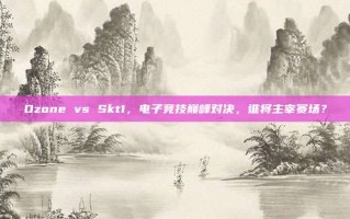 Ozone vs Skt1，电子竞技巅峰对决，谁将主宰赛场？