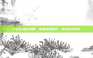 CSOL暴龙攻略，掌握终极猎手，成为游戏高手