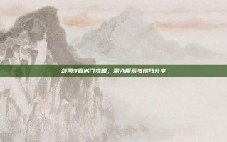 剑网3直城门攻略，深入探索与技巧分享