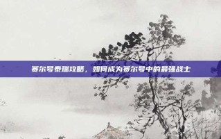 赛尔号泰瑞攻略，如何成为赛尔号中的最强战士