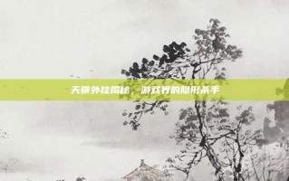 天骥外挂揭秘，游戏界的隐形杀手