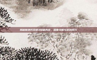 揭秘新绝代双骄3隐藏内容，深度攻略与游戏技巧