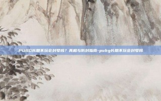 PUBG长期不玩会封号吗？真相与防封指南-pubg长期不玩会封号吗