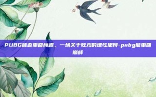 PUBG能否重回巅峰，一场关于吃鸡的理性思辨-pubg能重回巅峰