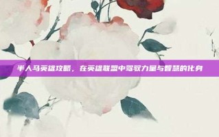 半人马英雄攻略，在英雄联盟中驾驭力量与智慧的化身
