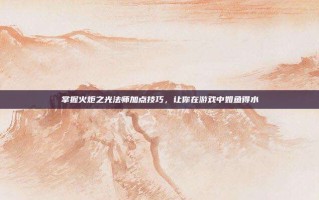 掌握火炬之光法师加点技巧，让你在游戏中如鱼得水