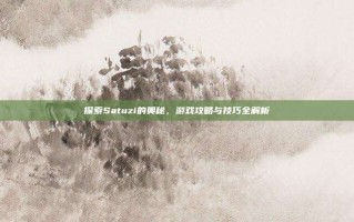 探索Satuzi的奥秘，游戏攻略与技巧全解析