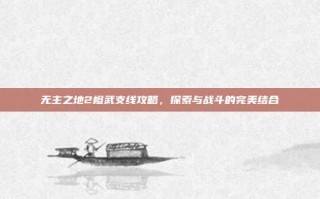 无主之地2橙武支线攻略，探索与战斗的完美结合