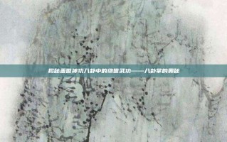 揭秘盖世神功八卦中的绝世武功——八卦掌的奥秘