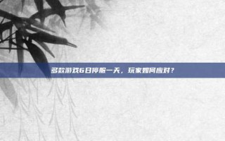 多款游戏6日停服一天，玩家如何应对？