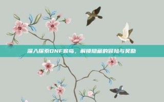 深入探索DNF猴岛，解锁隐藏的冒险与奖励