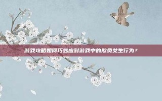 游戏攻略如何巧妙应对游戏中的欺负女生行为？