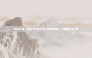 烈焰之怒，WLK80级火法天赋终极指南-wlk80火法天赋