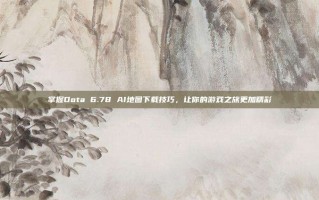 掌握Dota 6.78 AI地图下载技巧，让你的游戏之旅更加精彩