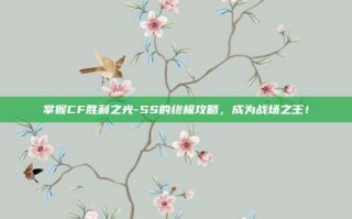 掌握CF胜利之光-SS的终极攻略，成为战场之王！