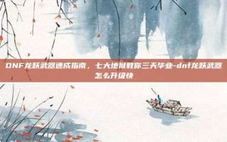 DNF龙跃武器速成指南，七大地狱教你三天毕业-dnf龙跃武器怎么升级快