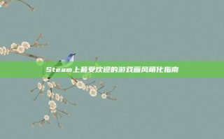 Steam上最受欢迎的游戏画风萌化指南