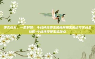 弹无虚发，一箭封喉！斗战神投掷玉狐极限输出加点与实战全攻略-斗战神投掷玉狐加点
