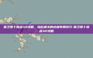 保卫萝卜挑战32攻略，轻松通关的终极布局技巧-保卫萝卜挑战32攻略