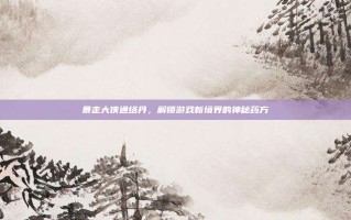 暴走大侠通络丹，解锁游戏新境界的神秘药方