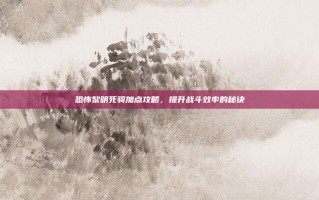 恐怖黎明死骑加点攻略，提升战斗效率的秘诀