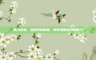戴尔讲座，游戏界的新星，带你领略游戏的魅力