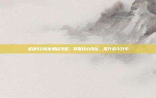 剑魂90版本加点攻略，掌握核心技能，提升战斗效率