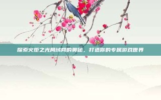 探索火炬之光局域网的奥秘，打造你的专属游戏世界