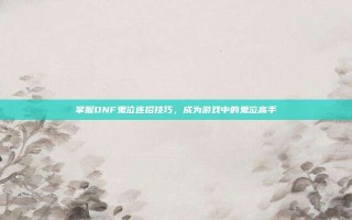 掌握DNF鬼泣连招技巧，成为游戏中的鬼泣高手