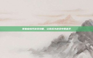 掌握痴情咒游戏攻略，让你成为游戏中的高手