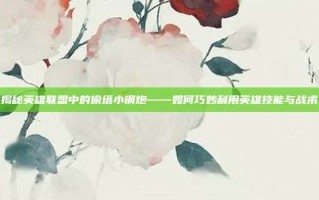揭秘英雄联盟中的偷塔小钢炮——如何巧妙利用英雄技能与战术