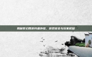 揭秘梦幻西游钓鱼外挂，游戏安全与玩家权益