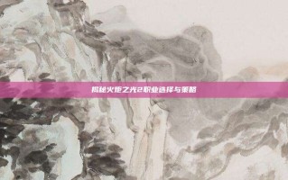 揭秘火炬之光2职业选择与策略