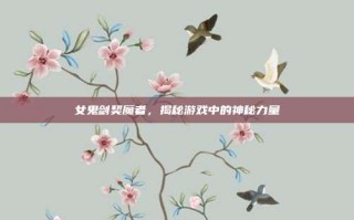 女鬼剑契魔者，揭秘游戏中的神秘力量