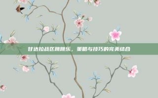 甘达拉战区跳跳乐，策略与技巧的完美结合