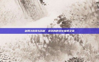 剑网3诗词与药材，游戏内的文化探索之旅