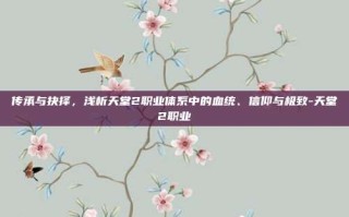传承与抉择，浅析天堂2职业体系中的血统、信仰与极致-天堂2职业