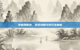 掌握顶傲剑，游戏攻略与技巧全解析