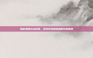 揭秘海加尔山掉落，游戏内珍稀物品的终极指南