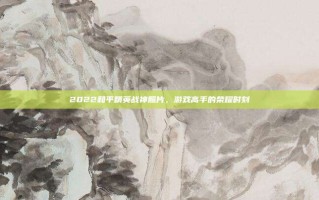 2022和平精英战神照片，游戏高手的荣耀时刻