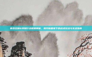 使命召唤6特别行动深度解析，揭开新篇章下的战术玩法与实战指南