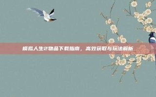 模拟人生2物品下载指南，高效获取与玩法解析