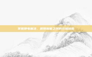 掌握静电魔法，解锁魔能之域的终极秘密