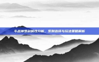 斗战神罗刹属性分析，系别选择与玩法策略解析