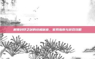解锁封印之剑的终极秘密，官网指南与游戏攻略
