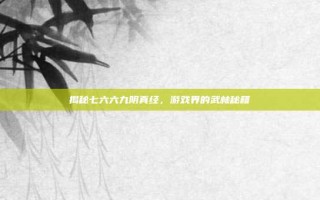 揭秘七六六九阴真经，游戏界的武林秘籍